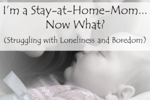 I’m a Stay-at-Home-Mom…Now What? (Struggling with Loneliness and Boredom)