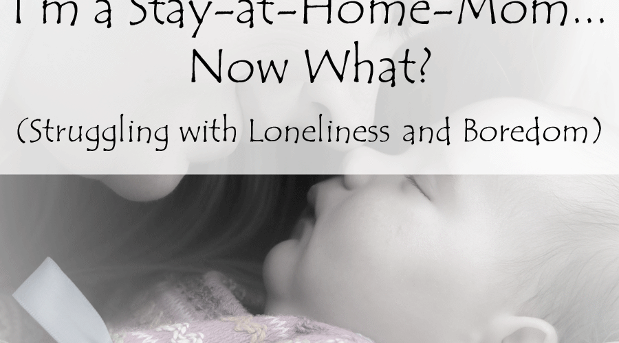 I’m a Stay-at-Home-Mom…Now What? (Struggling with Loneliness and Boredom)