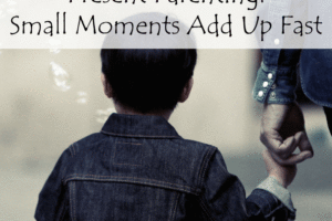 Present Parenting: Small Moments Add Up Fast