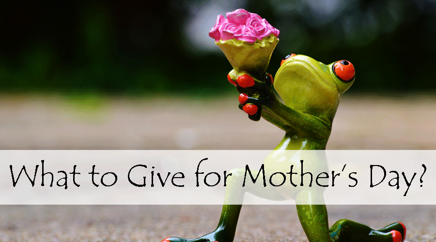 What to Give for Mother’s Day?